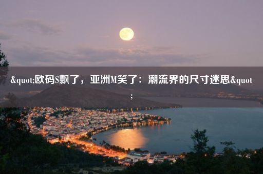 "欧码S飘了，亚洲M笑了：潮流界的尺寸迷思"