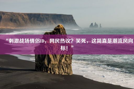 “刺激战场情侣ID，网民热议？笑死，这简直是潮流风向标！”