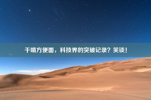 干啃方便面，科技界的突破记录？笑谈！