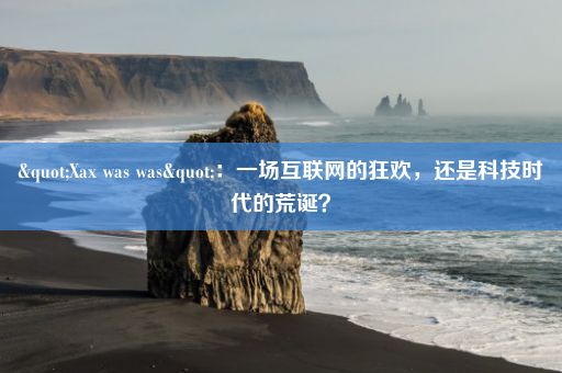 "Xax was was"：一场互联网的狂欢，还是科技时代的荒诞？