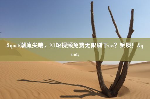 "潮流尖端，9.1短视频免费无限刷下ios？笑谈！"