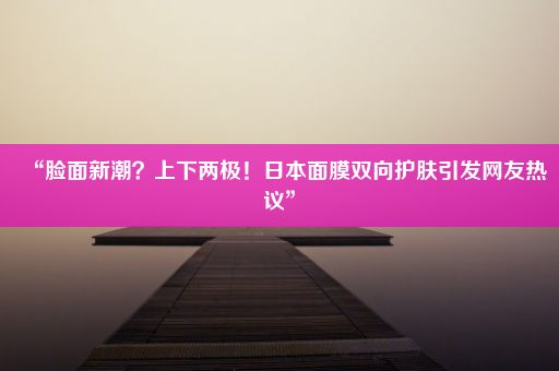 “脸面新潮？上下两极！日本面膜双向护肤引发网友热议”