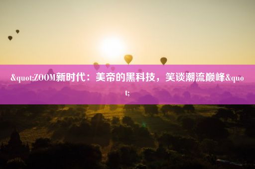 "ZOOM新时代：美帝的黑科技，笑谈潮流巅峰"