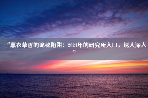 “薰衣草香的诡秘陷阱：2024年的研究所入口，诱人深入”