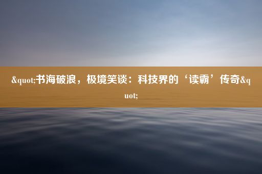 "书海破浪，极境笑谈：科技界的‘读霸’传奇"