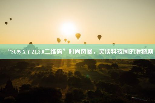 “SG99.X Y Z1.3.0二维码”时尚风暴，笑谈科技圈的滑稽剧