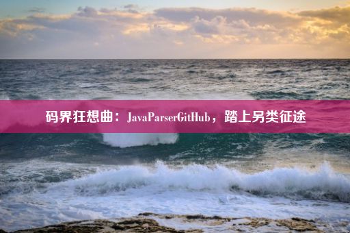 码界狂想曲：JavaParserGitHub，踏上另类征途