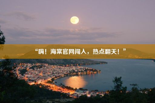 “嗨！海棠官网闯入，热点翻天！”