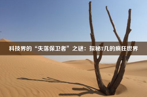 科技界的“失落保卫者”之谜：探秘T几的疯狂世界