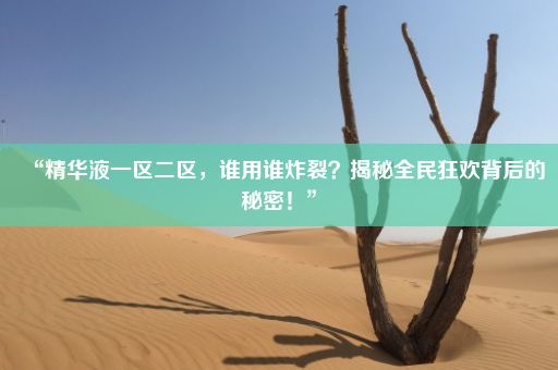 “精华液一区二区，谁用谁炸裂？揭秘全民狂欢背后的秘密！”