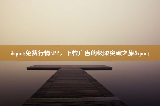 "免费行情APP，下载广告的极限突破之旅"