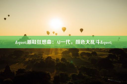 "潮鞋狂想曲：AJ一代，颜色大乱斗"