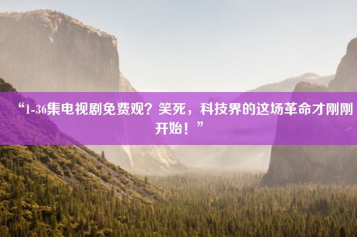 “1-36集电视剧免费观？笑死，科技界的这场革命才刚刚开始！”