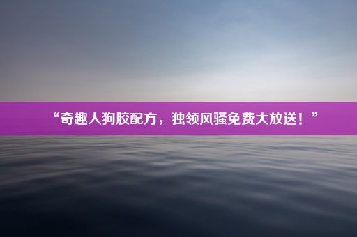 “奇趣人狗胶配方，独领风骚免费大放送！”