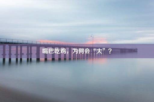 嘴巴吃鸡，为何会“大”？