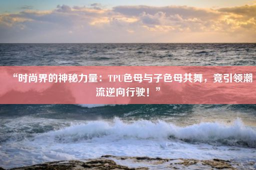 “时尚界的神秘力量：TPU色母与子色母共舞，竟引领潮流逆向行驶！”