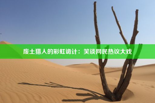 废土猎人的彩虹诡计：笑谈网民热议大戏