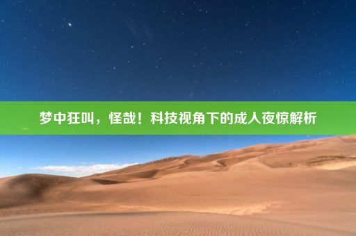 梦中狂叫，怪哉！科技视角下的成人夜惊解析