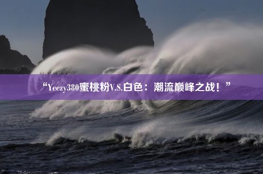 “Yeezy380蜜桃粉V.S.白色：潮流巅峰之战！”