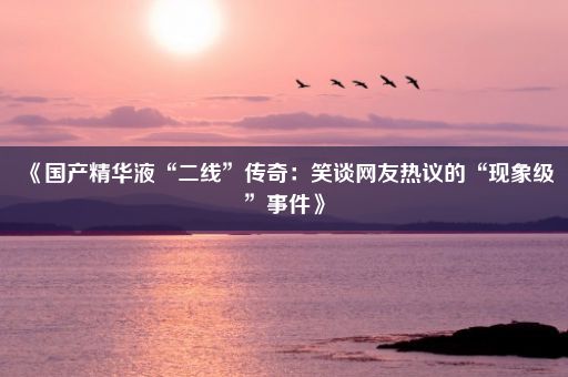 《国产精华液“二线”传奇：笑谈网友热议的“现象级”事件》