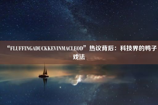 “FLUFFINGADUCKKEVINMACLEOD”热议背后：科技界的鸭子戏法