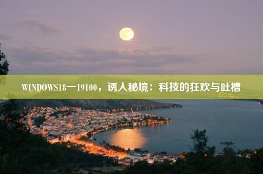 WINDOWS18一19100，诱人秘境：科技的狂欢与吐槽