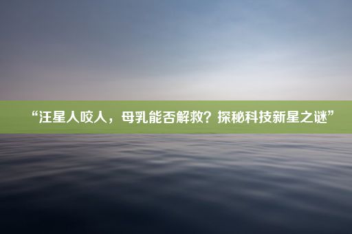 “汪星人咬人，母乳能否解救？探秘科技新星之谜”