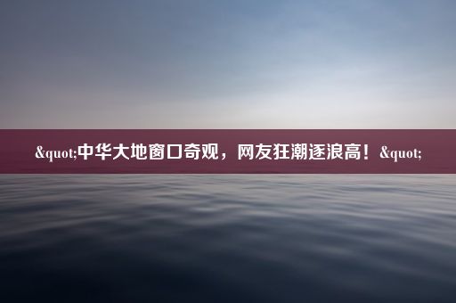 "中华大地窗口奇观，网友狂潮逐浪高！"