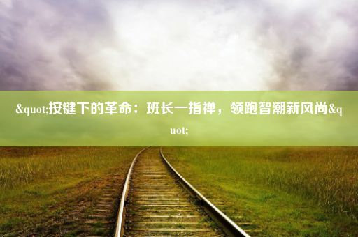 "按键下的革命：班长一指禅，领跑智潮新风尚"