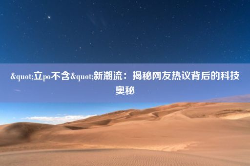 "立po不含"新潮流：揭秘网友热议背后的科技奥秘