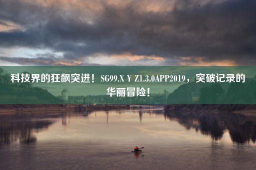 科技界的狂飙突进！SG99.X Y Z1.3.0APP2019，突破记录的华丽冒险！