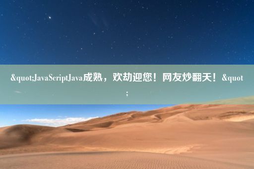 "JavaScriptJava成熟，欢劫迎您！网友炒翻天！"