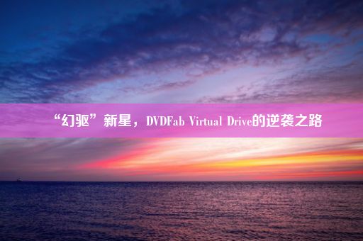 “幻驱”新星，DVDFab Virtual Drive的逆袭之路