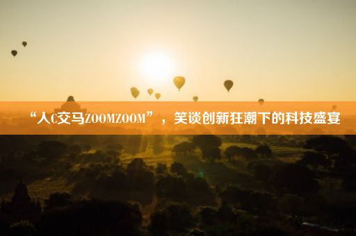 “人C交马ZOOMZOOM”，笑谈创新狂潮下的科技盛宴