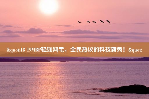 "18 19MBP轻如鸿毛，全民热议的科技新秀！"