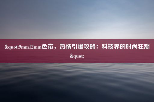 "9mm12mm色带，热情引爆攻略：科技界的时尚狂潮"