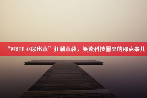 “WRITE AS尿出来”狂潮来袭，笑谈科技圈里的那点事儿