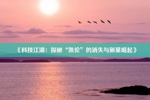 《科技江湖：探秘“凯伦”的消失与新星崛起》