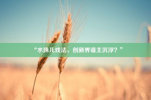 “水珠儿戏法，创新界谁主沉浮？”