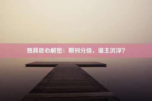 独具匠心解密：期刊分级，谁主沉浮？