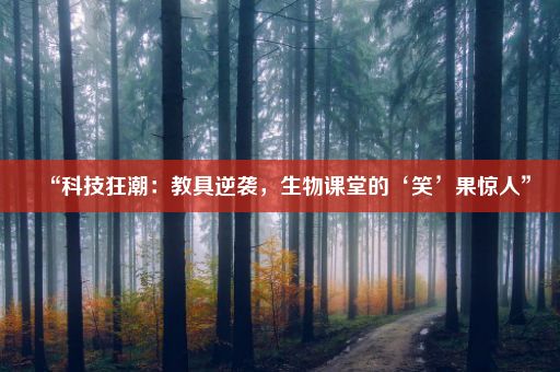 “科技狂潮：教具逆袭，生物课堂的‘笑’果惊人”