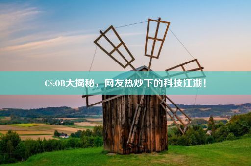 CS:OB大揭秘，网友热炒下的科技江湖！