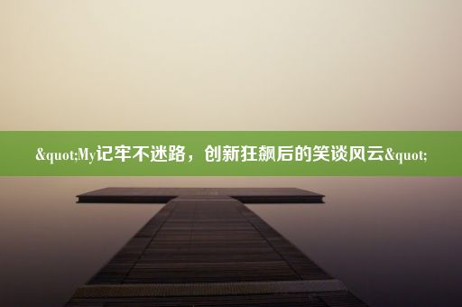 "My记牢不迷路，创新狂飙后的笑谈风云"