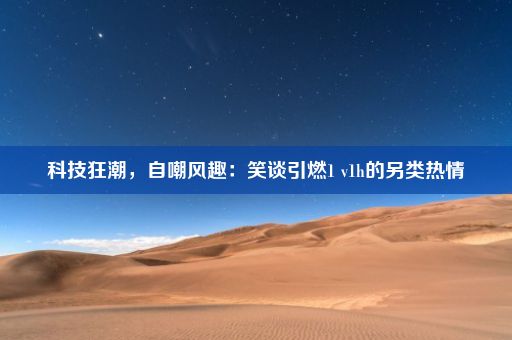 科技狂潮，自嘲风趣：笑谈引燃1 v1h的另类热情