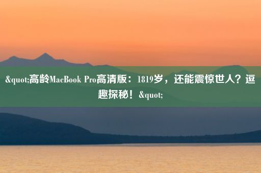 "高龄MacBook Pro高清版：1819岁，还能震惊世人？逗趣探秘！"