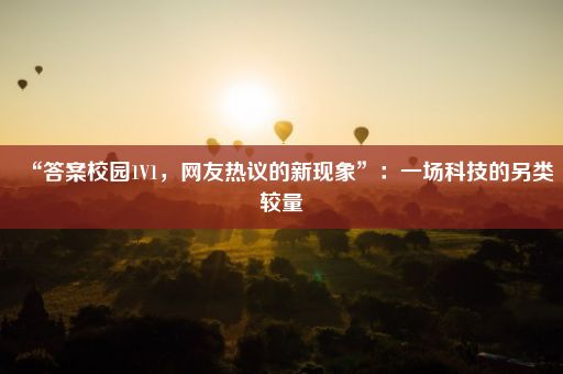 “答案校园1V1，网友热议的新现象”：一场科技的另类较量