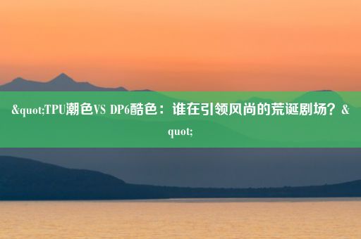 "TPU潮色VS DP6酷色：谁在引领风尚的荒诞剧场？"