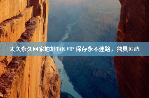 太久永久回家地址TAI9.VIP 保存永不迷路，独具匠心