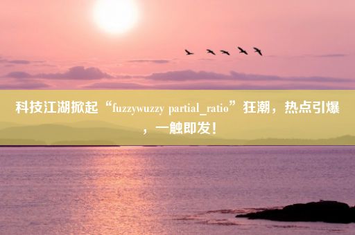 科技江湖掀起“fuzzywuzzy partial_ratio”狂潮，热点引爆，一触即发！