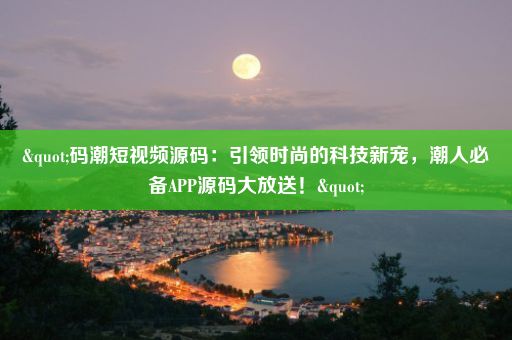 "码潮短视频源码：引领时尚的科技新宠，潮人必备APP源码大放送！"